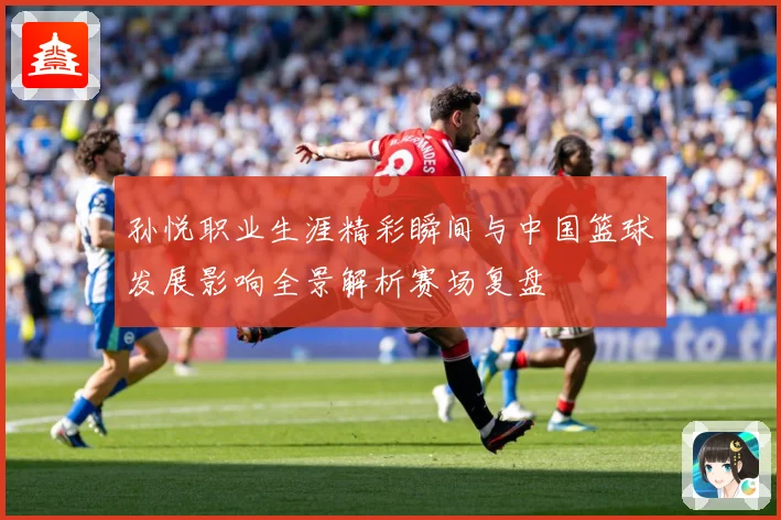 孙悦职业生涯精彩瞬间与中国篮球发展影响全景解析赛场复盘
