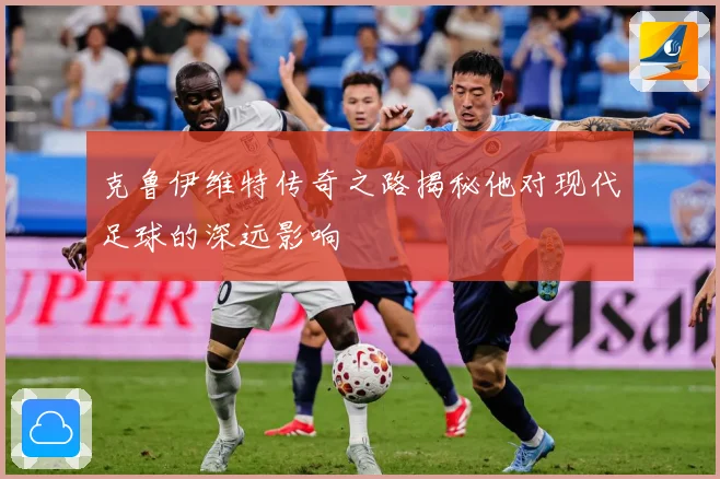 克鲁伊维特传奇之路揭秘他对现代足球的深远影响