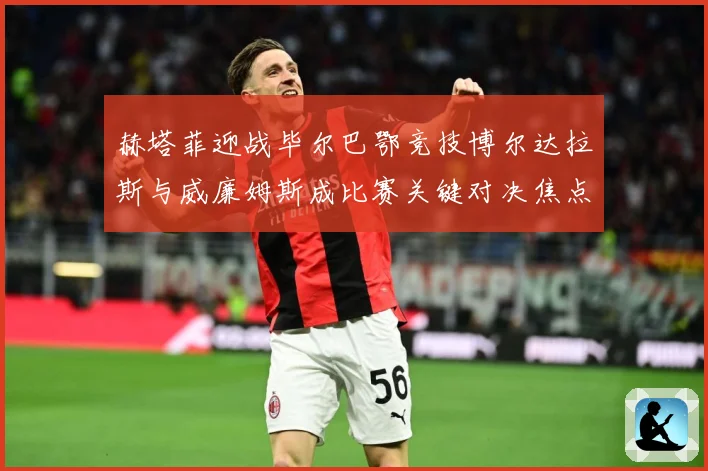 赫塔菲迎战毕尔巴鄂竞技博尔达拉斯与威廉姆斯成比赛关键对决焦点战术观察