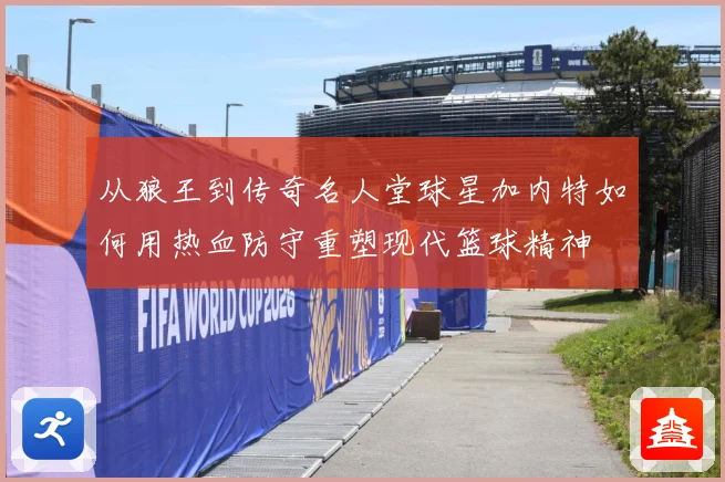 从狼王到传奇名人堂球星加内特如何用热血防守重塑现代篮球精神
