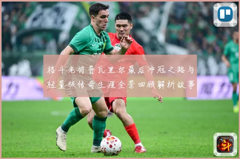 格斗老将普瓦里尔最后冲冠之路与轻量级传奇生涯全景回顾解析故事