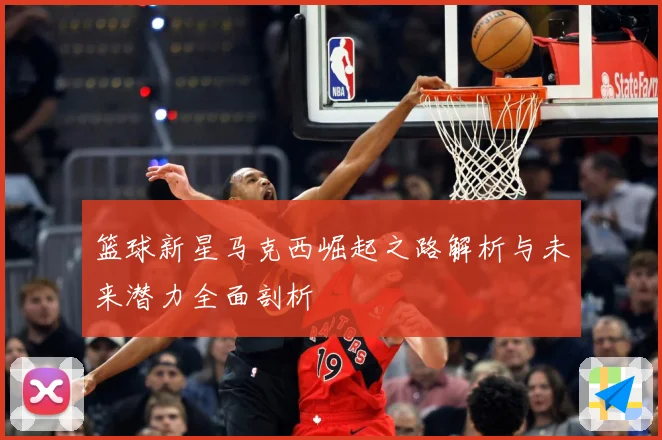 篮球新星马克西崛起之路解析与未来潜力全面剖析