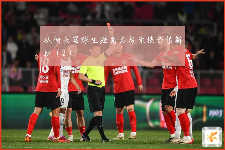 从街头篮球生涯高光与竞技价值解析（2）