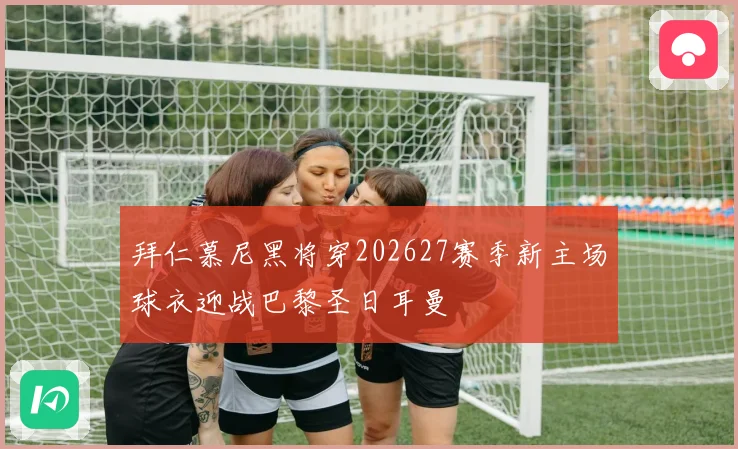 拜仁慕尼黑将穿202627赛季新主场球衣迎战巴黎圣日耳曼