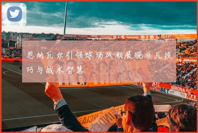 恩纳瓦尔引领球场风潮展现非凡技巧与战术智慧