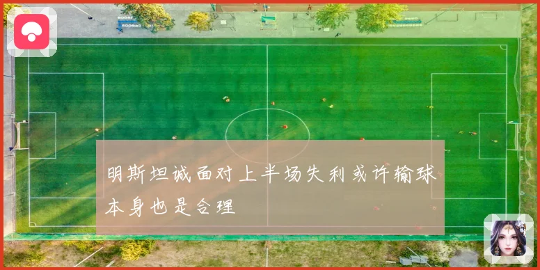 明斯坦诚面对上半场失利或许输球本身也是合理