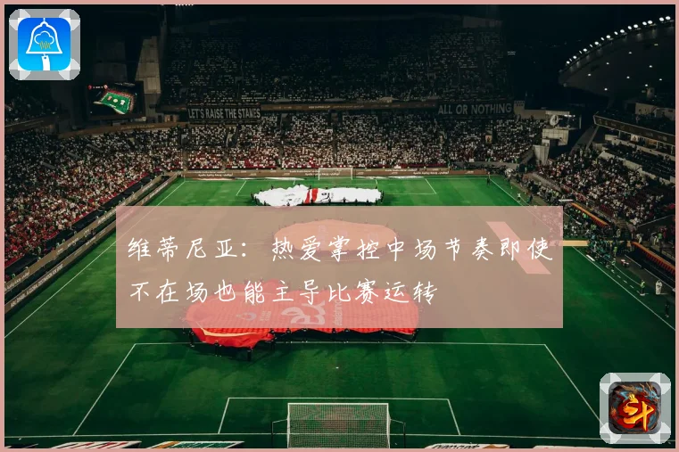 维蒂尼亚：热爱掌控中场节奏即使不在场也能主导比赛运转