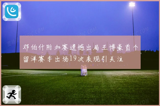 邓伯什附加赛遗憾出局王博豪首个留洋赛季出场19次表现引关注