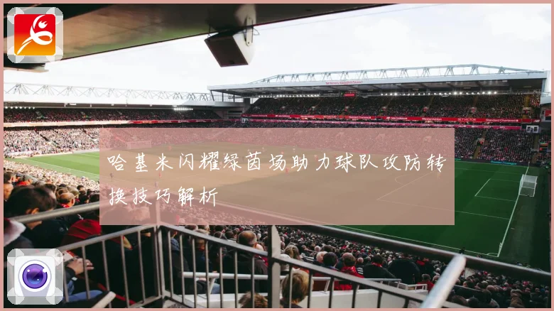 哈基米闪耀绿茵场助力球队攻防转换技巧解析