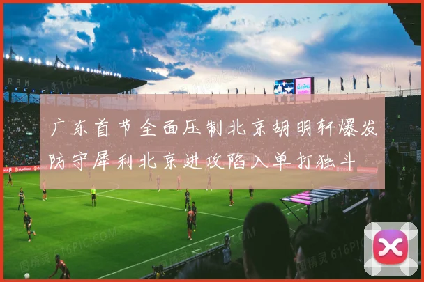 广东首节全面压制北京胡明轩爆发防守犀利北京进攻陷入单打独斗