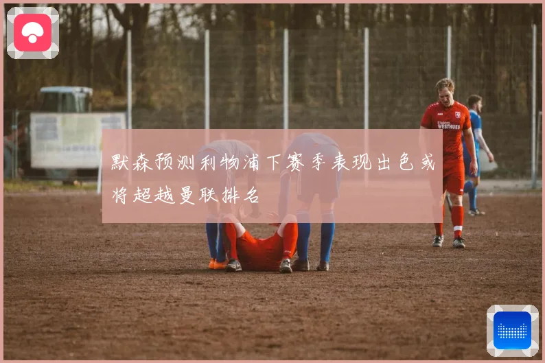 默森预测利物浦下赛季表现出色或将超越曼联排名