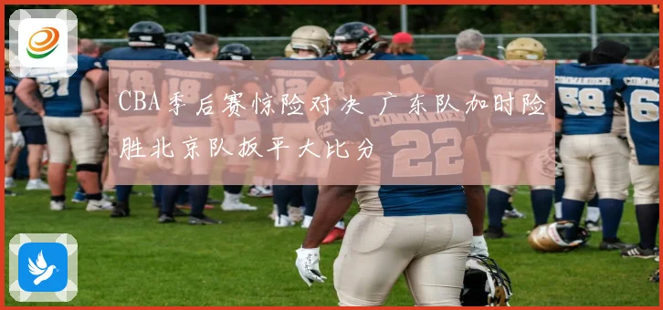 CBA季后赛惊险对决 广东队加时险胜北京队扳平大比分