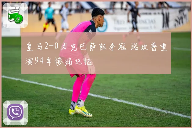 皇马2-0力克巴萨阻夺冠 诺坎普重演94年惨痛记忆