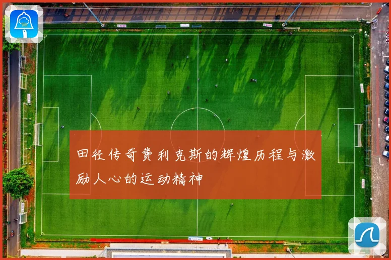 田径传奇费利克斯的辉煌历程与激励人心的运动精神