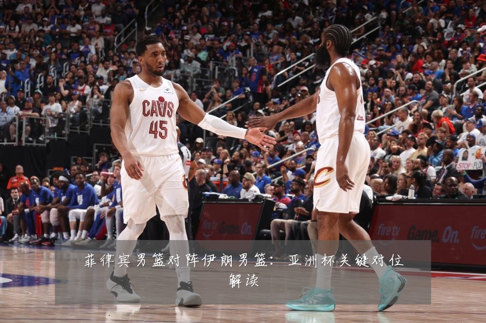 菲律宾男篮对阵伊朗男篮：亚洲杯关键对位解读
