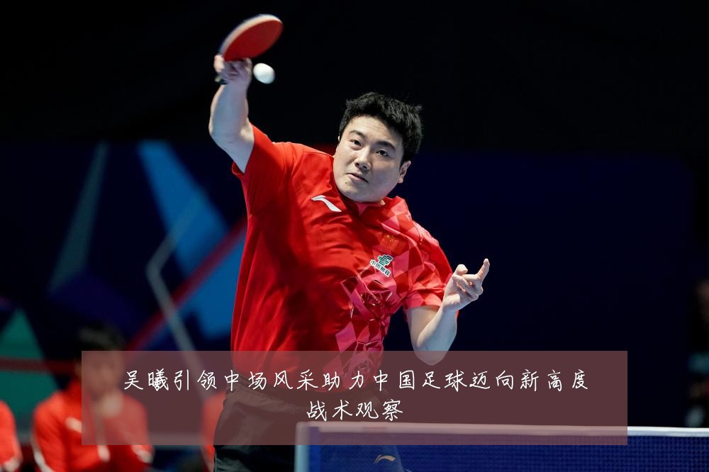吴曦引领中场风采助力中国足球迈向新高度战术观察