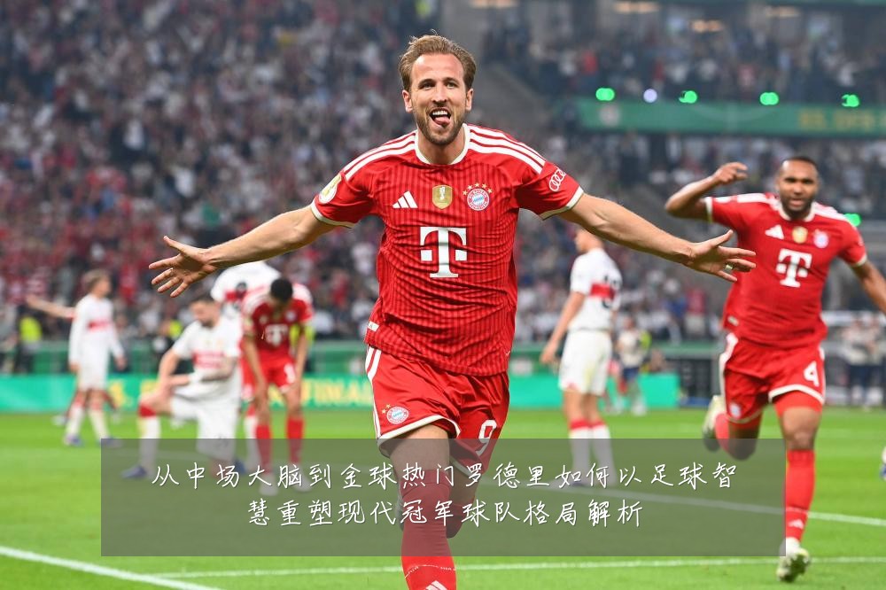 从中场大脑到金球热门罗德里如何以足球智慧重塑现代冠军球队格局解析