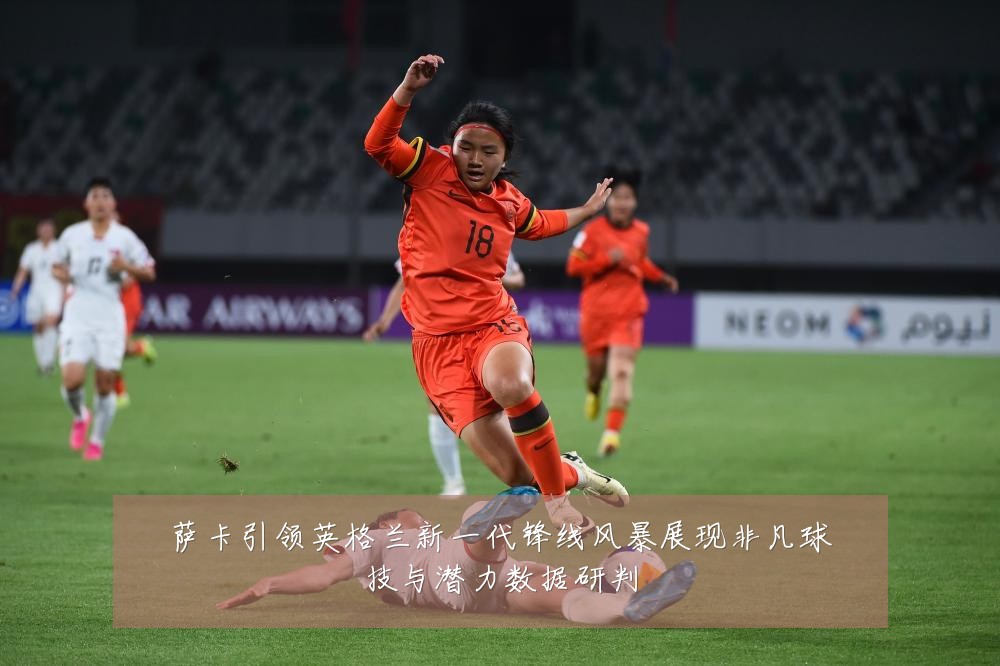 萨卡引领英格兰新一代锋线风暴展现非凡球技与潜力数据研判