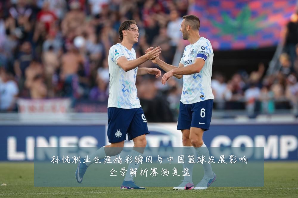 孙悦职业生涯精彩瞬间与中国篮球发展影响全景解析赛场复盘