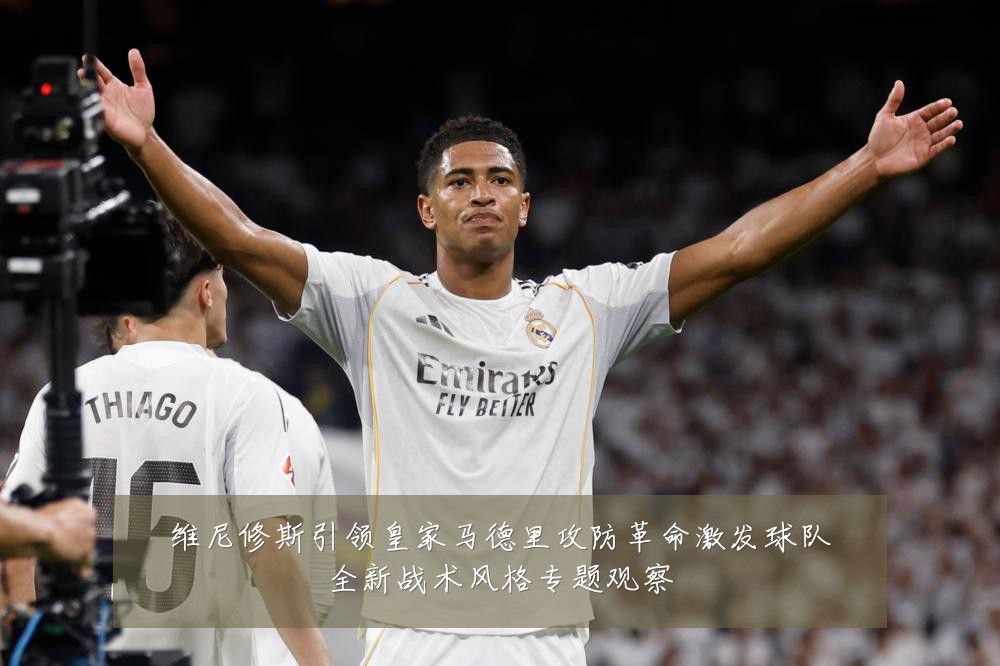 维尼修斯引领皇家马德里攻防革命激发球队全新战术风格专题观察